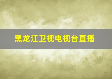 黑龙江卫视电视台直播