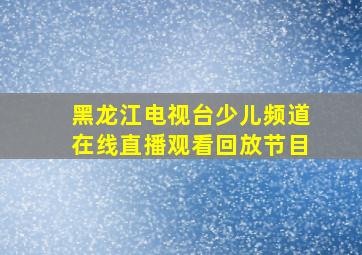 黑龙江电视台少儿频道在线直播观看回放节目