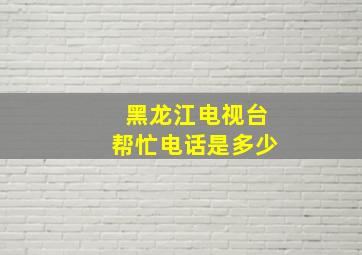 黑龙江电视台帮忙电话是多少