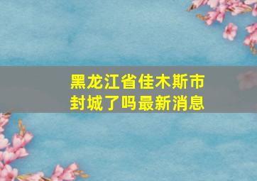 黑龙江省佳木斯市封城了吗最新消息