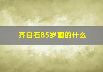 齐白石85岁画的什么