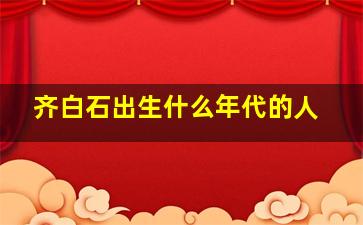 齐白石出生什么年代的人