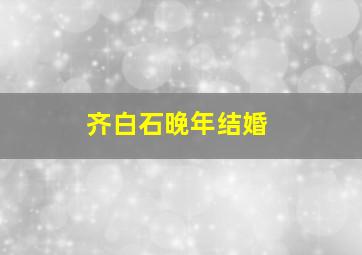 齐白石晚年结婚