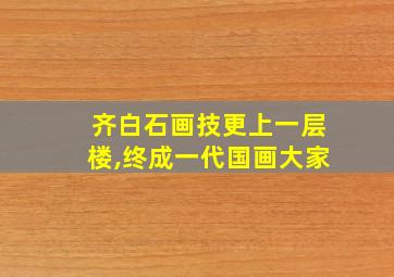 齐白石画技更上一层楼,终成一代国画大家