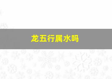 龙五行属水吗