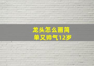 龙头怎么画简单又帅气12岁