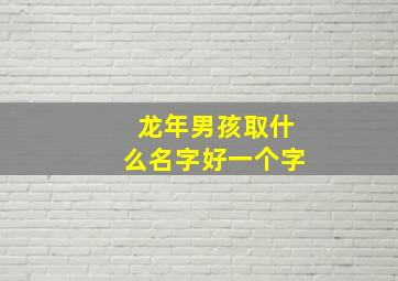 龙年男孩取什么名字好一个字