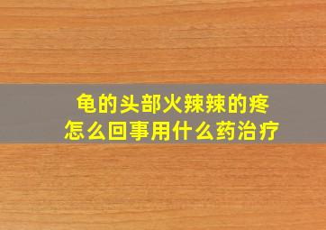 龟的头部火辣辣的疼怎么回事用什么药治疗