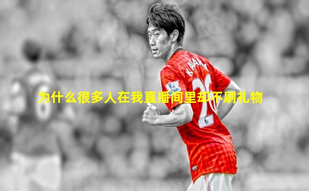 为什么很多人在我直播间里却不刷礼物