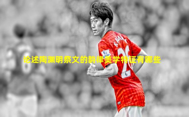 论述陶渊明祭文的韵律美学特征有哪些